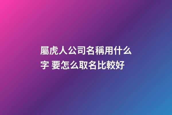 屬虎人公司名稱用什么字 要怎么取名比較好-第1張-公司起名-玄機派